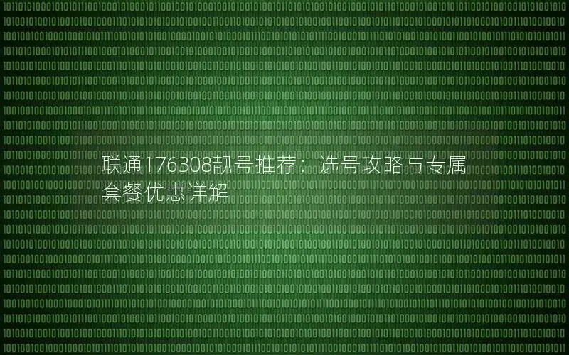 联通176308靓号推荐：选号攻略与专属套餐优惠详解
