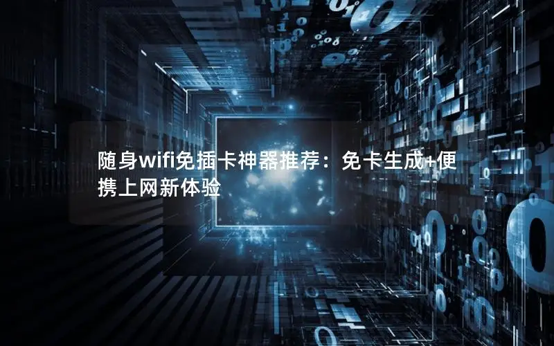 随身wifi免插卡神器推荐：免卡生成+便携上网新体验