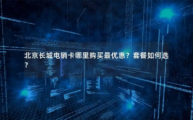 北京长城电销卡哪里购买最优惠？套餐如何选？