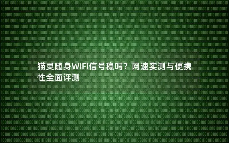 猫灵随身WiFi信号稳吗？网速实测与便携性全面评测