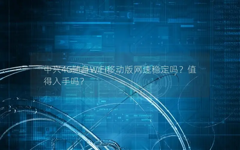 中兴4G随身WiFi移动版网速稳定吗？值得入手吗？