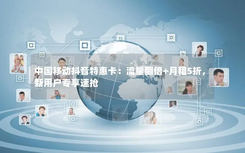 中国移动抖音特惠卡：流量翻倍+月租5折，新用户专享速抢