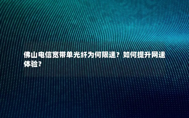 佛山电信宽带单光纤为何限速？如何提升网速体验？