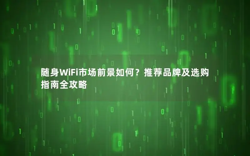随身WiFi市场前景如何？推荐品牌及选购指南全攻略