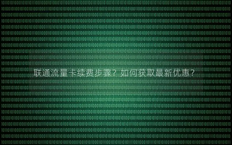 联通流量卡续费步骤？如何获取最新优惠？