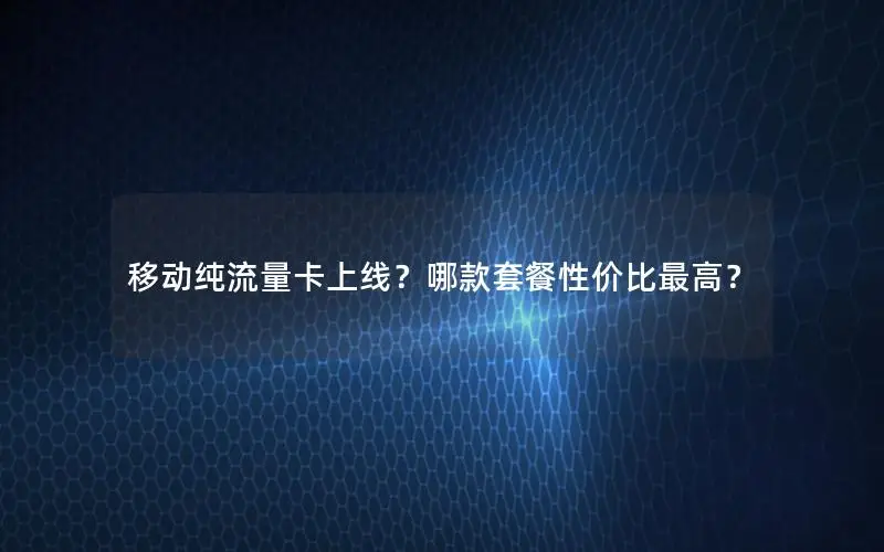 移动纯流量卡上线？哪款套餐性价比最高？