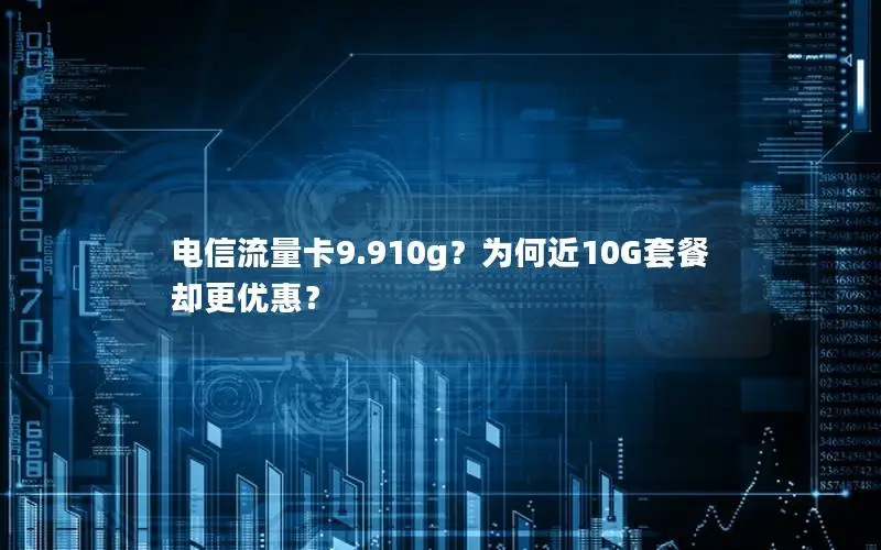 电信流量卡9.910g？为何近10G套餐却更优惠？