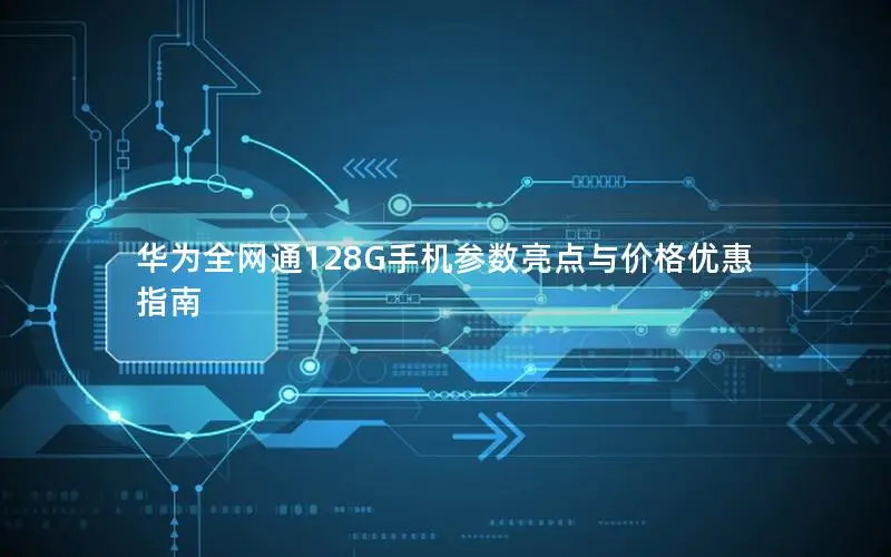 华为全网通128G手机参数亮点与价格优惠指南