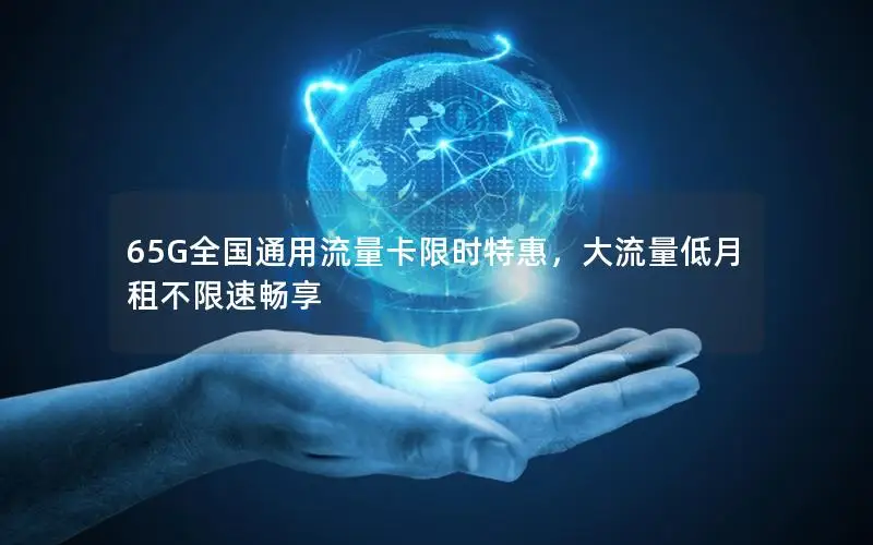 65G全国通用流量卡限时特惠，大流量低月租不限速畅享