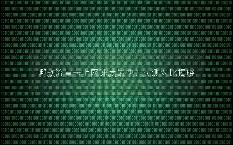 哪款流量卡上网速度最快？实测对比揭晓