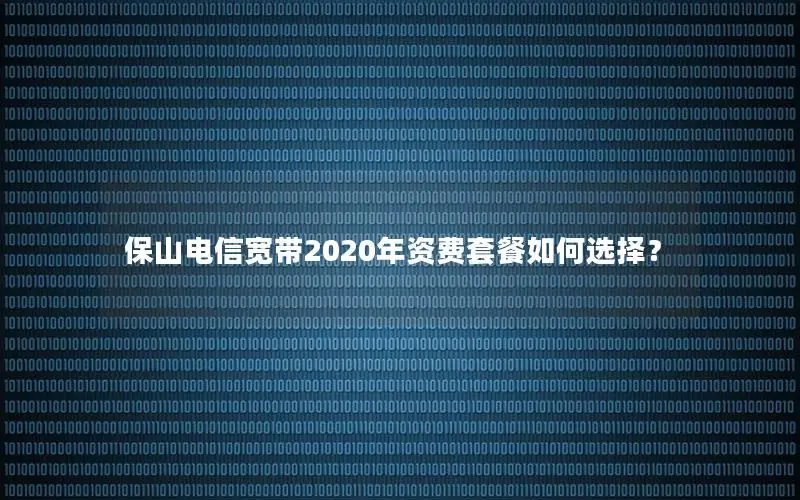 保山电信宽带2020年资费套餐如何选择？