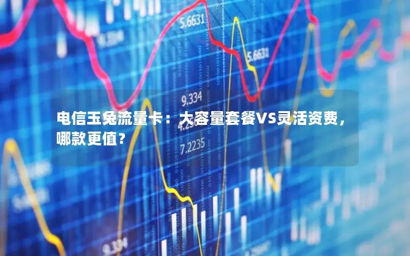 电信玉兔流量卡：大容量套餐VS灵活资费，哪款更值？