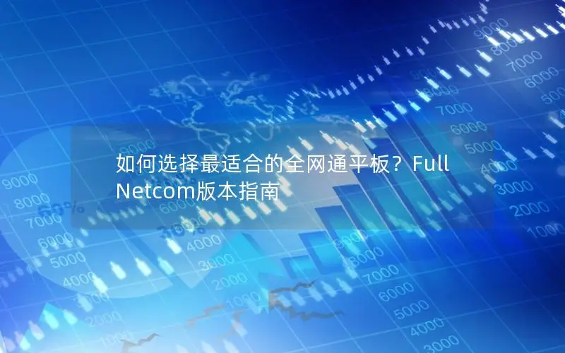 如何选择最适合的全网通平板？Full Netcom版本指南