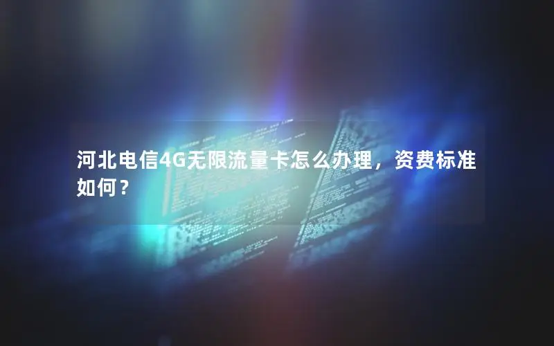 河北电信4G无限流量卡怎么办理，资费标准如何？