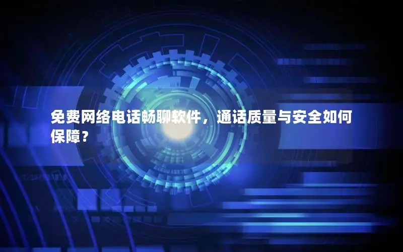 免费网络电话畅聊软件，通话质量与安全如何保障？
