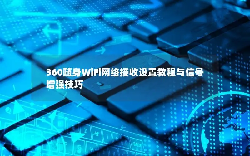 360随身WiFi网络接收设置教程与信号增强技巧