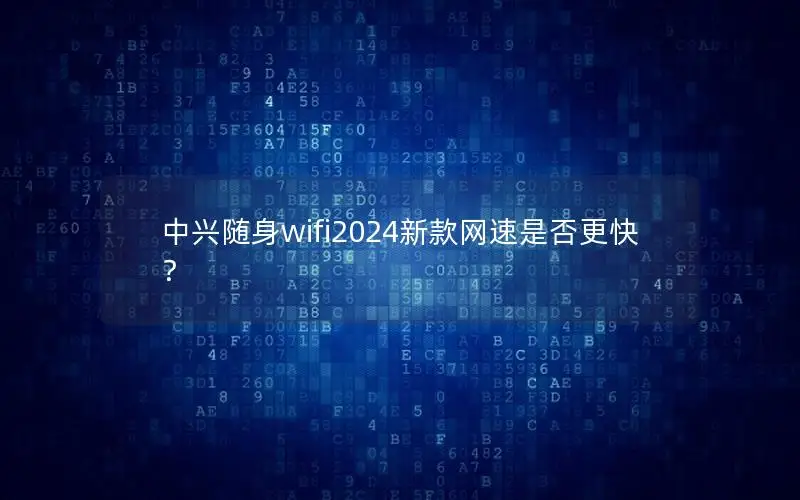 中兴随身wifi2024新款网速是否更快？