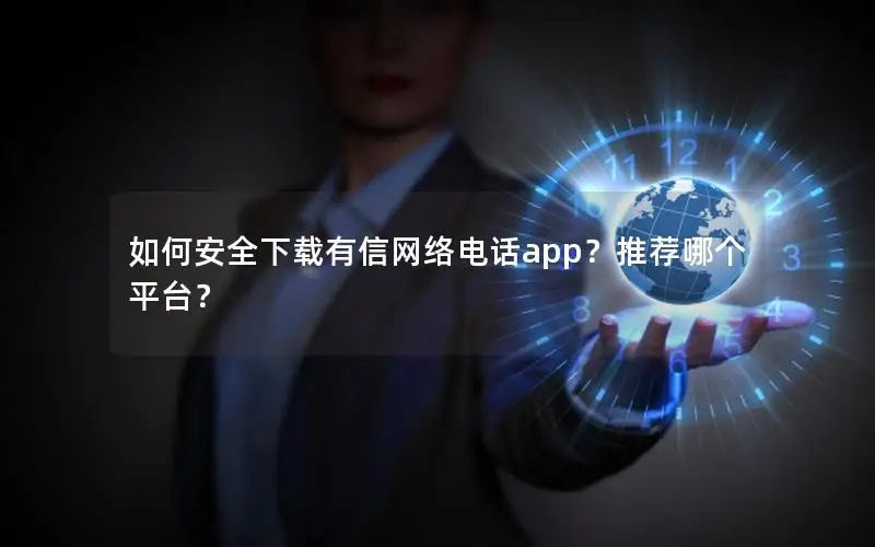 如何安全下载有信网络电话app？推荐哪个平台？