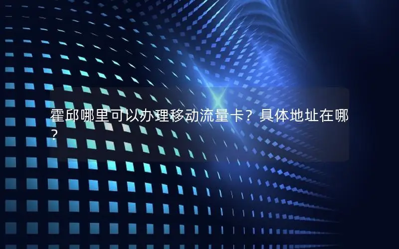 霍邱哪里可以办理移动流量卡？具体地址在哪？