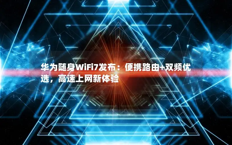 华为随身WiFi7发布：便携路由+双频优选，高速上网新体验