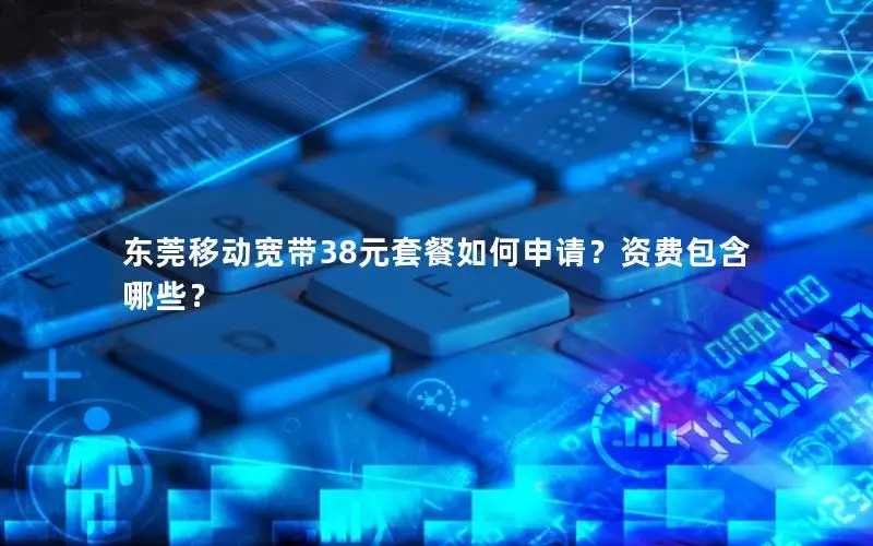 东莞移动宽带38元套餐如何申请？资费包含哪些？