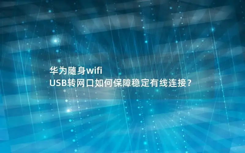 华为随身wifi USB转网口如何保障稳定有线连接？
