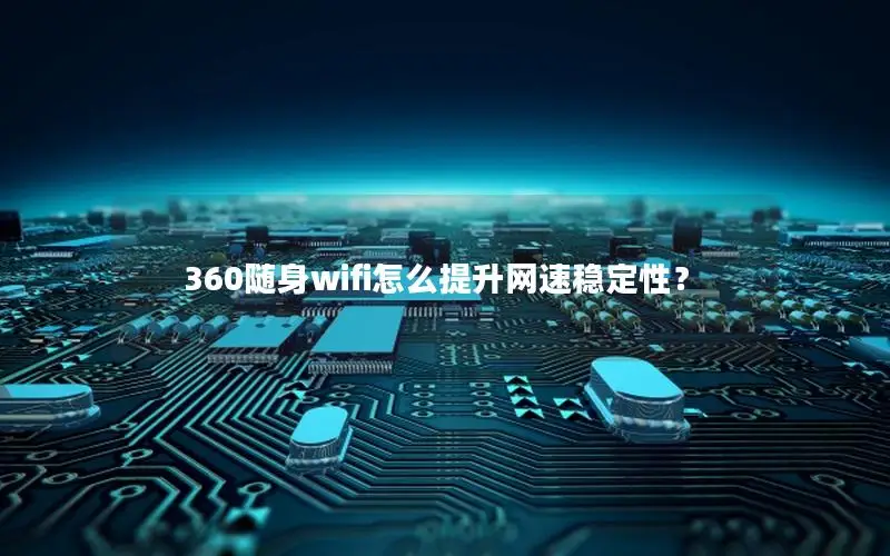 360随身wifi怎么提升网速稳定性？