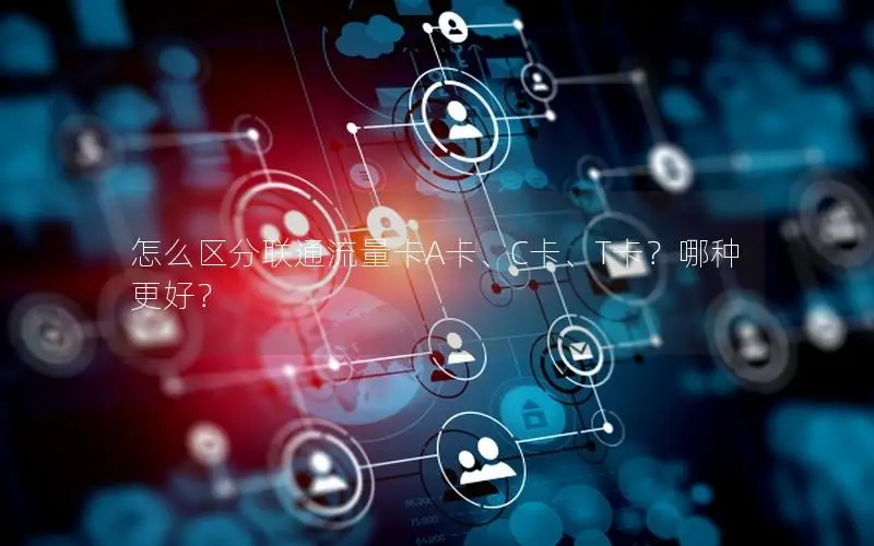 怎么区分联通流量卡A卡、C卡、T卡？哪种更好？