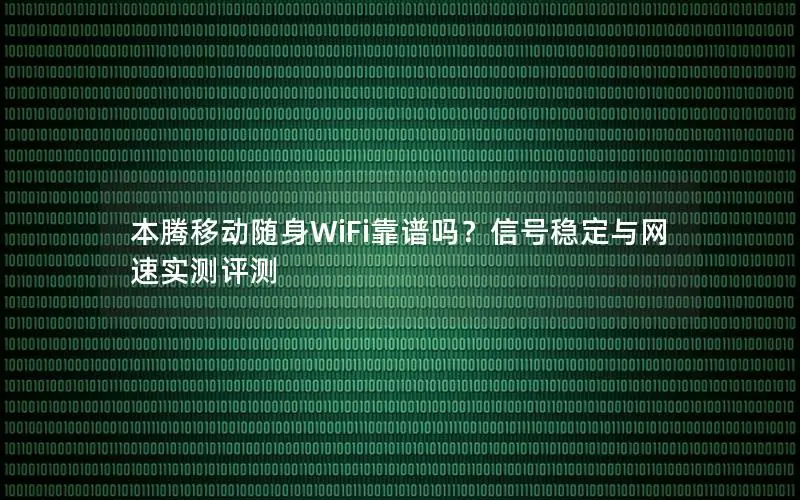 本腾移动随身WiFi靠谱吗？信号稳定与网速实测评测