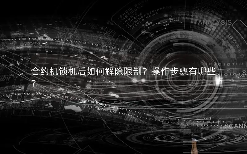 合约机锁机后如何解除限制？操作步骤有哪些？