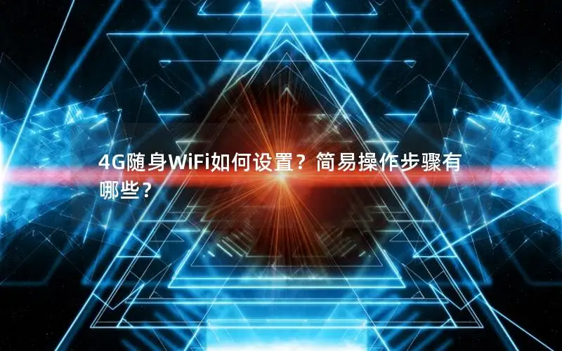 4G随身WiFi如何设置？简易操作步骤有哪些？