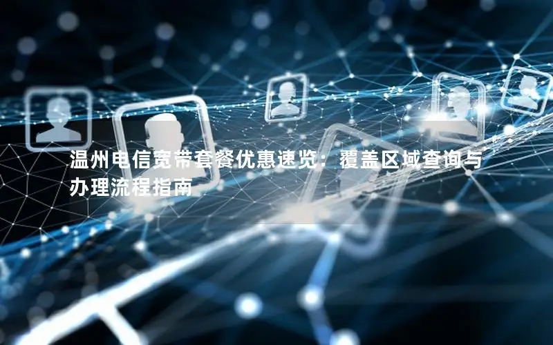 温州电信宽带套餐优惠速览：覆盖区域查询与办理流程指南