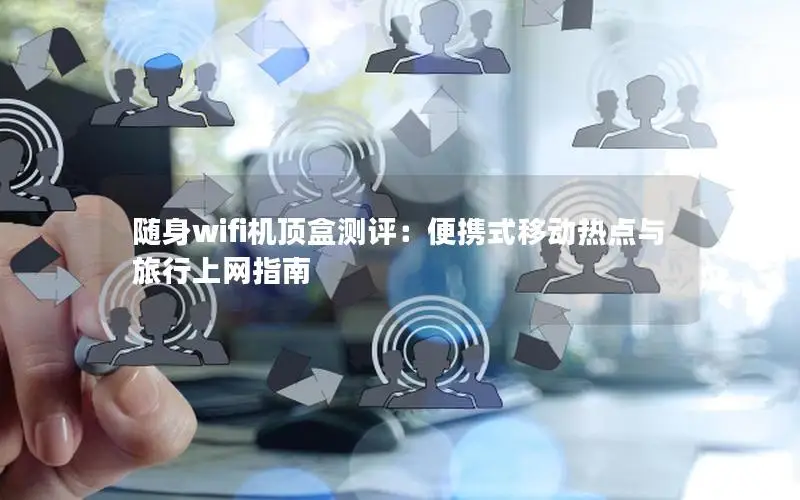 随身wifi机顶盒测评：便携式移动热点与旅行上网指南