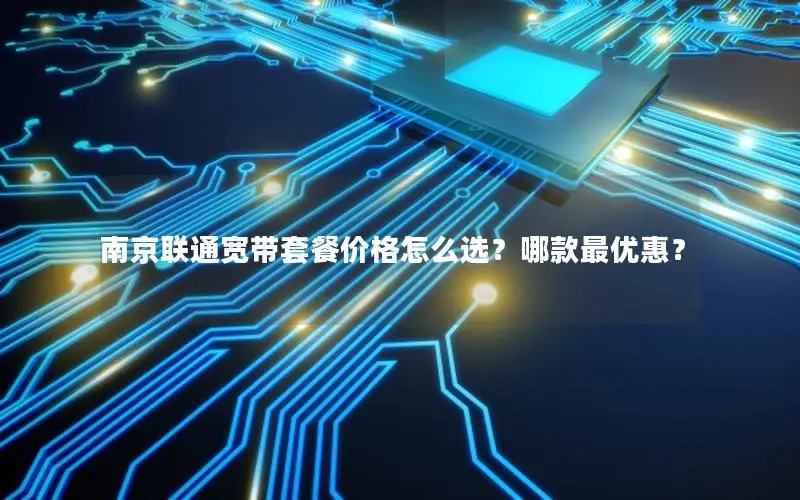 南京联通宽带套餐价格怎么选？哪款最优惠？