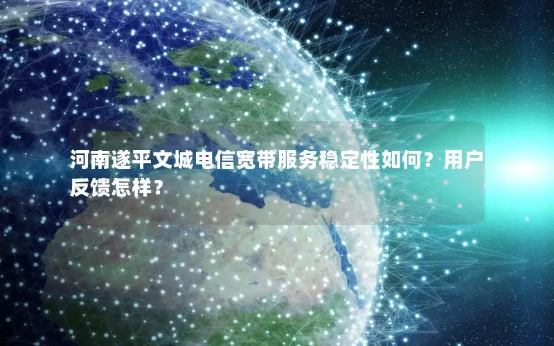 河南遂平文城电信宽带服务稳定性如何？用户反馈怎样？
