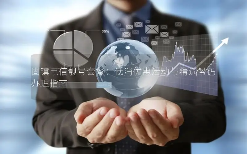 固镇电信靓号套餐：低消优惠活动与精选号码办理指南