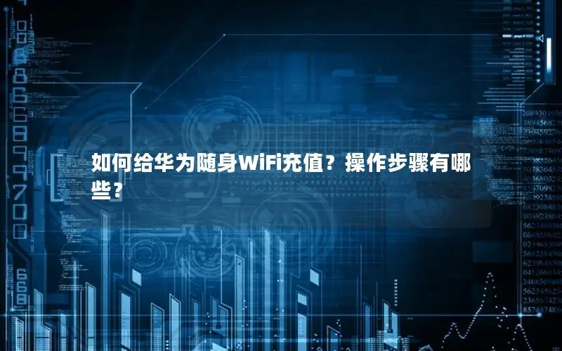 如何给华为随身WiFi充值？操作步骤有哪些？