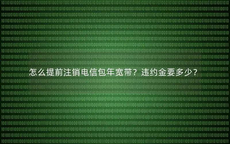 怎么提前注销电信包年宽带？违约金要多少？