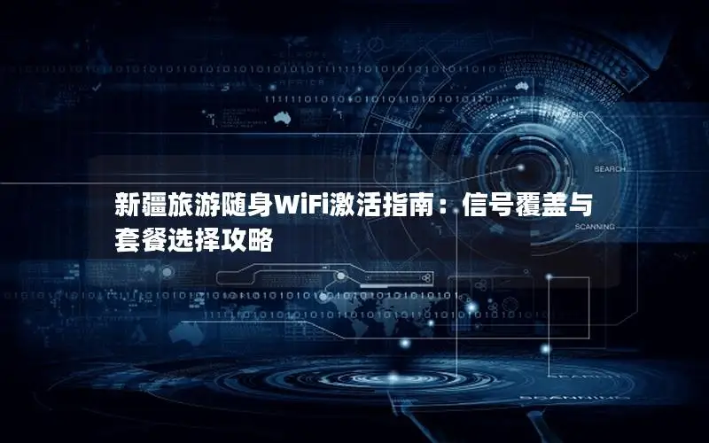 新疆旅游随身WiFi激活指南：信号覆盖与套餐选择攻略