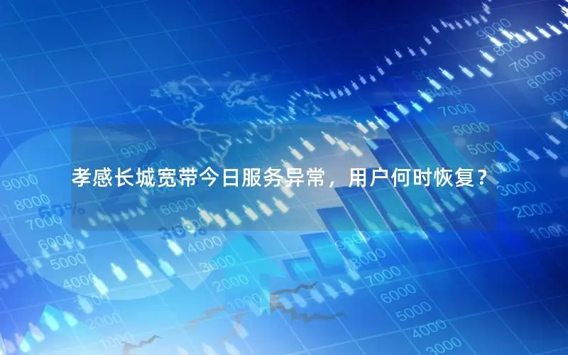 孝感长城宽带今日服务异常，用户何时恢复？