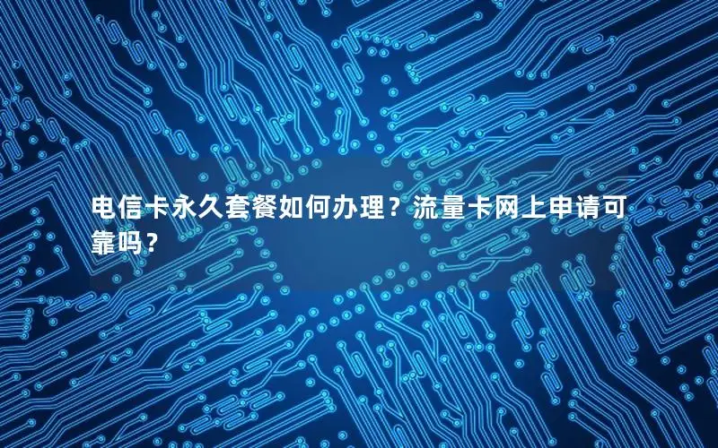 电信卡永久套餐如何办理？流量卡网上申请可靠吗？