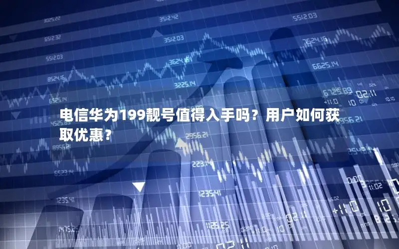 电信华为199靓号值得入手吗？用户如何获取优惠？
