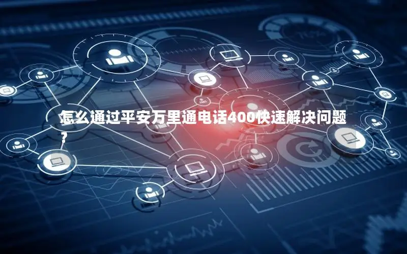 怎么通过平安万里通电话400快速解决问题？