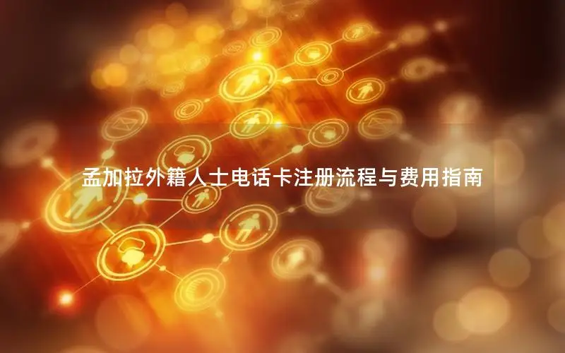 孟加拉外籍人士电话卡注册流程与费用指南