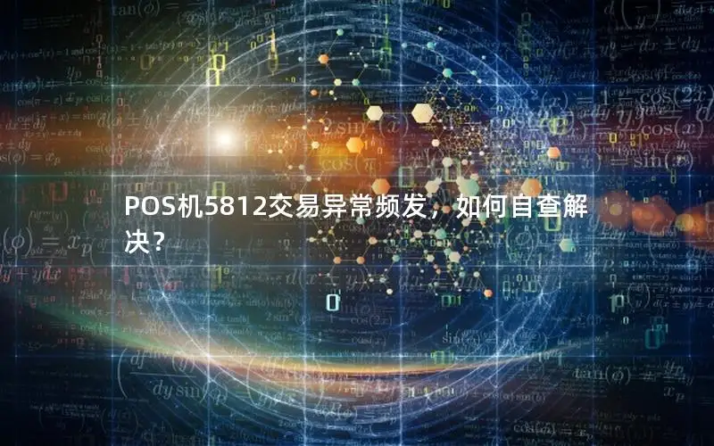 POS机5812交易异常频发，如何自查解决？