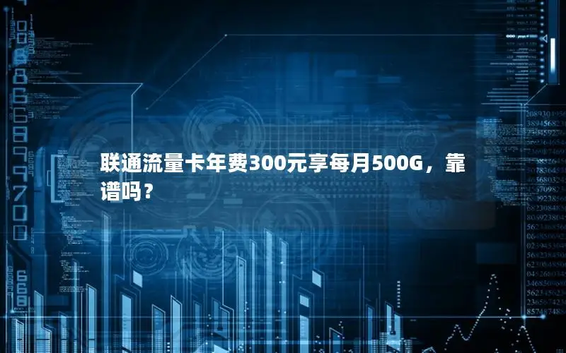 联通流量卡年费300元享每月500G，靠谱吗？