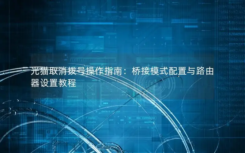 光猫取消拨号操作指南：桥接模式配置与路由器设置教程