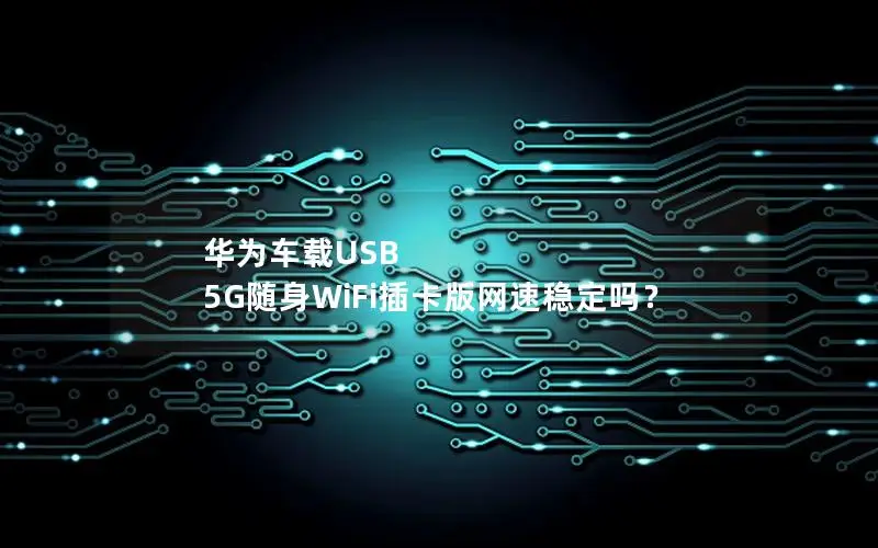 华为车载USB 5G随身WiFi插卡版网速稳定吗？