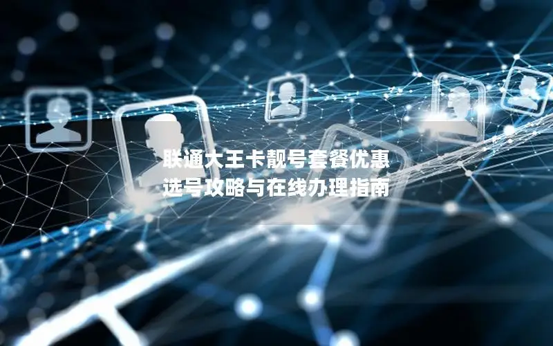 联通大王卡靓号套餐优惠 选号攻略与在线办理指南