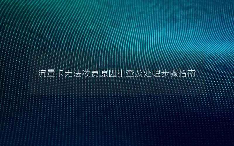 流量卡无法续费原因排查及处理步骤指南